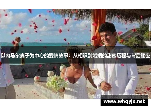 以内马尔妻子为中心的爱情故事：从相识到婚姻的甜蜜历程与背后秘密