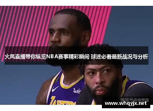 火凤直播带你纵览NBA赛事精彩瞬间 球迷必看最新战况与分析